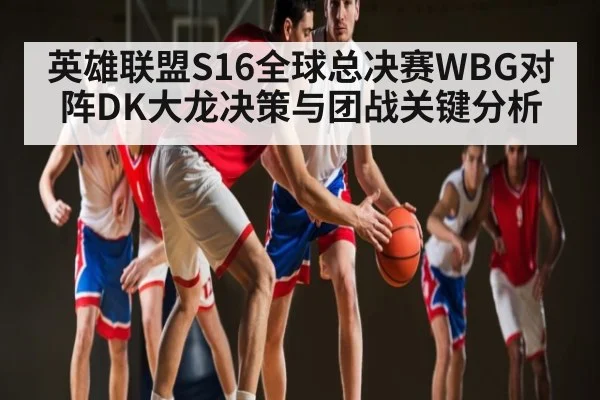 英雄联盟S16全球总决赛WBG对阵DK大龙决策与团战关键分析