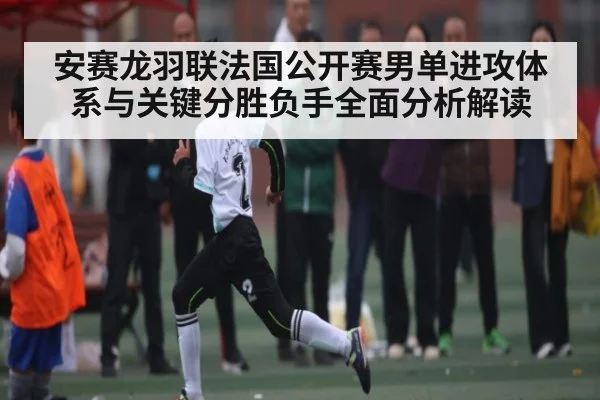安赛龙羽联法国公开赛男单进攻体系与关键分胜负手全面分析解读