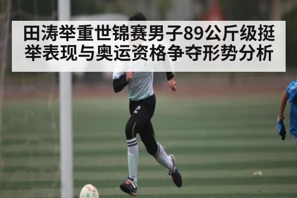 田涛举重世锦赛男子89公斤级挺举表现与奥运资格争夺形势分析