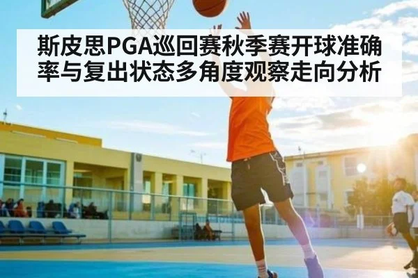 斯皮思PGA巡回赛秋季赛开球准确率与复出状态多角度观察走向分析